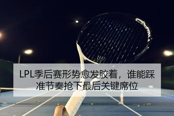 LPL季后赛形势愈发胶着，谁能踩准节奏抢下最后关键席位