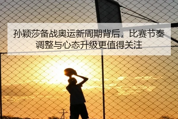 孙颖莎备战奥运新周期背后，比赛节奏调整与心态升级更值得关注